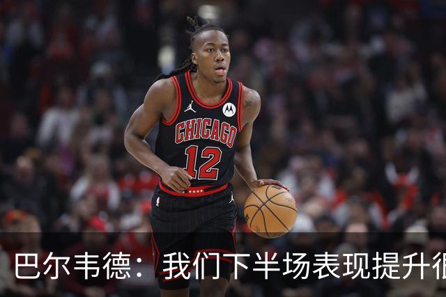 巴尔韦德：我们下半场表现提升很多，展现了球队的风格