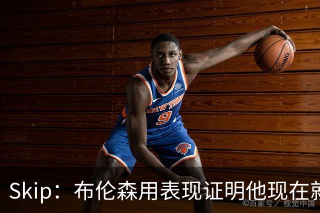 Skip：布伦森用表现证明他现在就是NBA最出色的球员 而非亚历山大